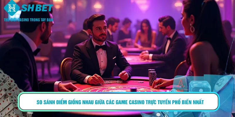 So sánh điểm giống nhau giữa các game Casino trực tuyến phổ biến nhất